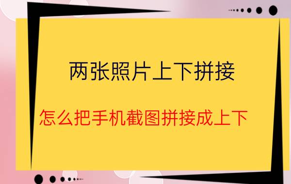 两张照片上下拼接 怎么把手机截图拼接成上下？